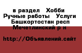  в раздел : Хобби. Ручные работы » Услуги . Башкортостан респ.,Мечетлинский р-н